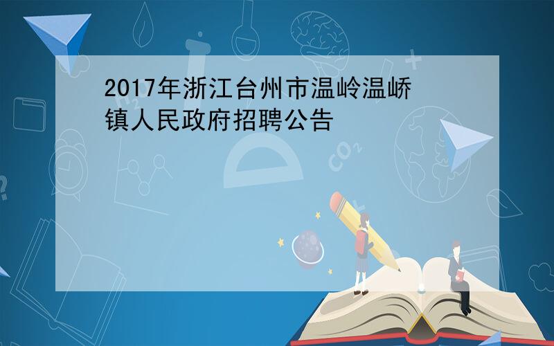 2017年浙江台州市温岭温峤镇人民政府招聘公告