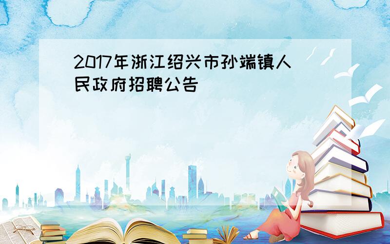 2017年浙江绍兴市孙端镇人民政府招聘公告