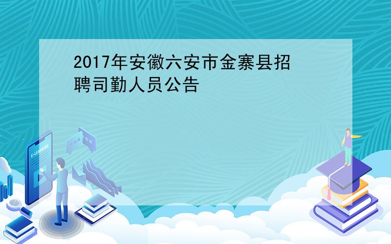 2017年安徽六安市金寨县招聘司勤人员公告