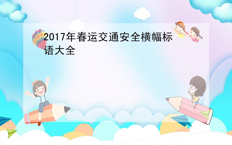 2017年春运交通安全横幅标语大全