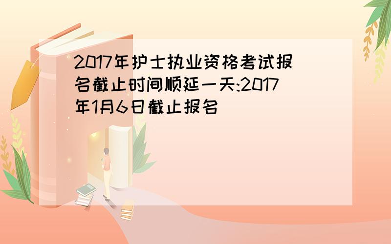 2017年护士执业资格考试报名截止时间顺延一天:2017年1月6日截止报名