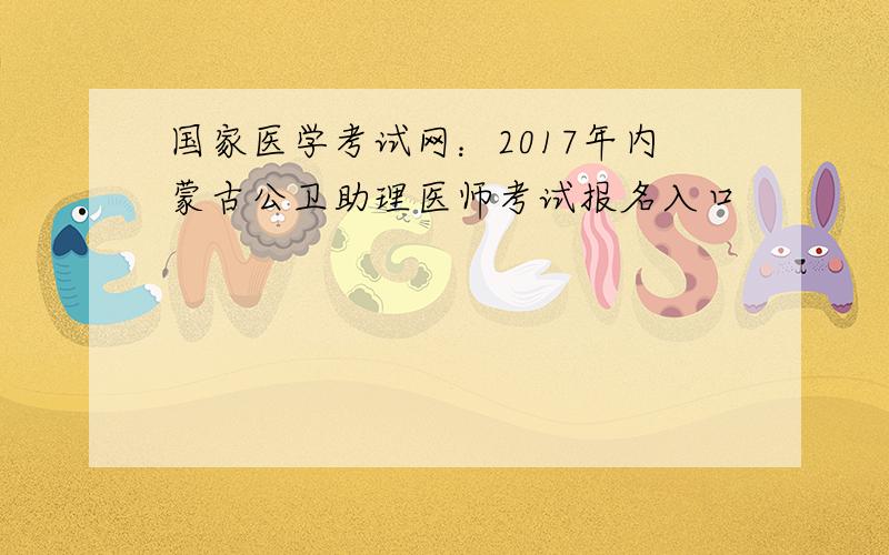 国家医学考试网：2017年内蒙古公卫助理医师考试报名入口