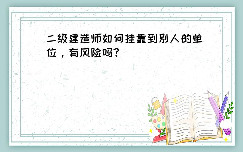 二级建造师如何挂靠到别人的单位，有风险吗?