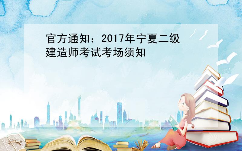 官方通知：2017年宁夏二级建造师考试考场须知