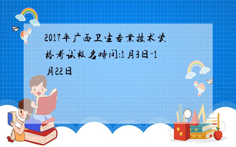 2017年广西卫生专业技术资格考试报名时间：1月3日-1月22日