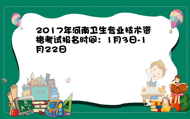 2017年河南卫生专业技术资格考试报名时间：1月3日-1月22日