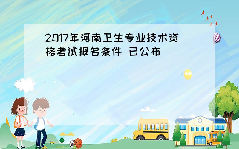 2017年河南卫生专业技术资格考试报名条件 已公布