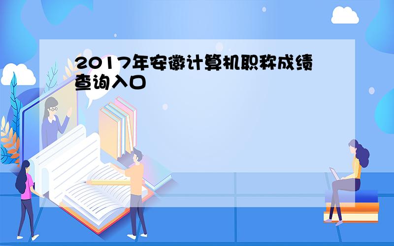 2017年安徽计算机职称成绩查询入口