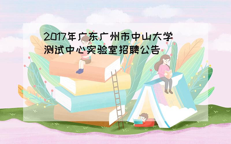 2017年广东广州市中山大学测试中心实验室招聘公告