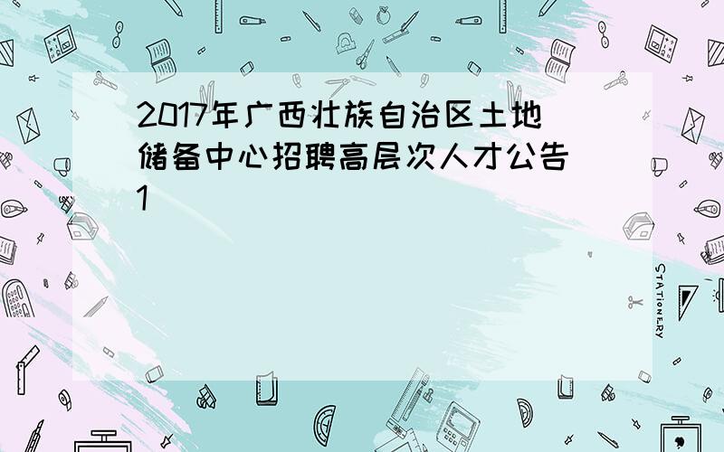 2017年广西壮族自治区土地储备中心招聘高层次人才公告[1]