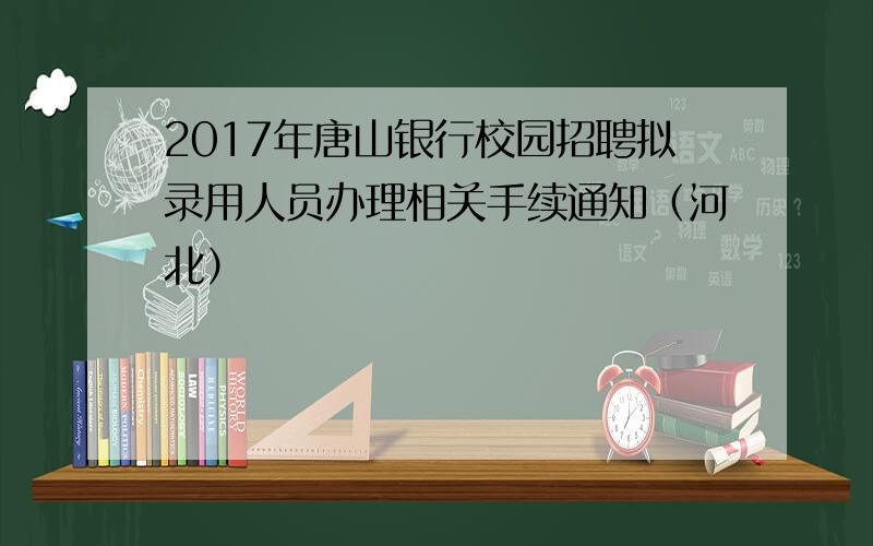 2017年唐山银行校园招聘拟录用人员办理相关手续通知（河北）