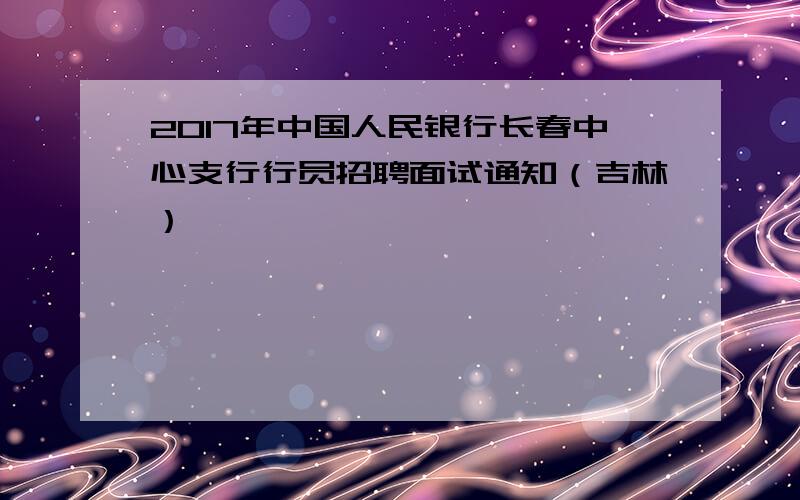 2017年中国人民银行长春中心支行行员招聘面试通知（吉林）