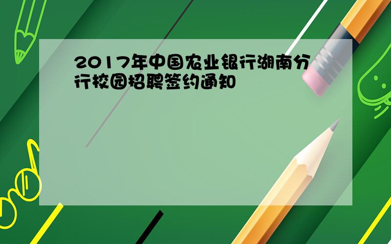 2017年中国农业银行湖南分行校园招聘签约通知