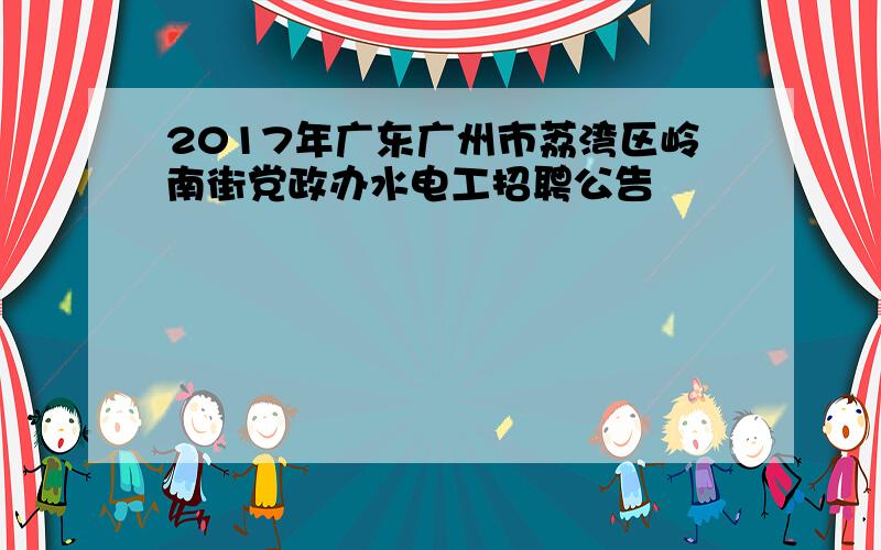 2017年广东广州市荔湾区岭南街党政办水电工招聘公告