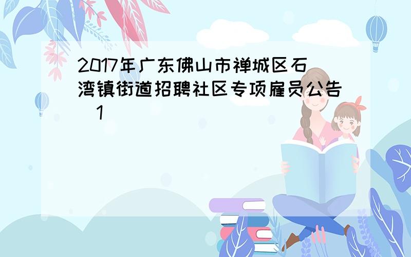 2017年广东佛山市禅城区石湾镇街道招聘社区专项雇员公告[1]