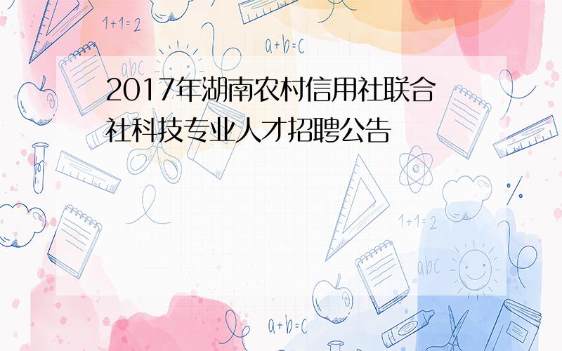 2017年湖南农村信用社联合社科技专业人才招聘公告