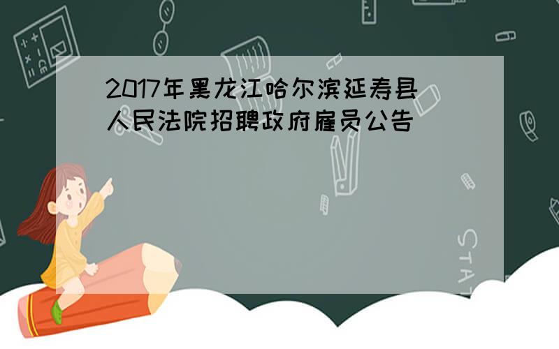 2017年黑龙江哈尔滨延寿县人民法院招聘政府雇员公告