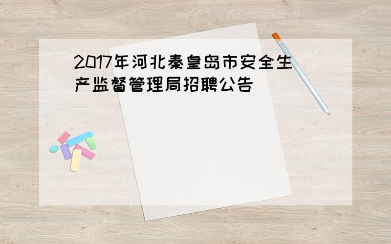 2017年河北秦皇岛市安全生产监督管理局招聘公告