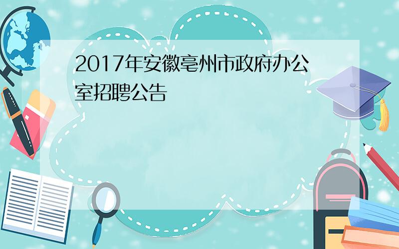 2017年安徽亳州市政府办公室招聘公告