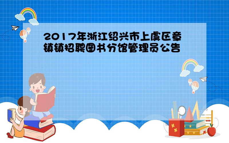 2017年浙江绍兴市上虞区章镇镇招聘图书分馆管理员公告