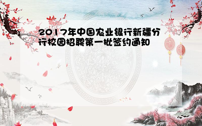 2017年中国农业银行新疆分行校园招聘第一批签约通知