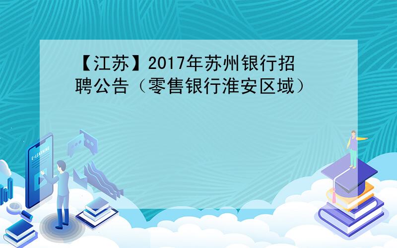 【江苏】2017年苏州银行招聘公告（零售银行淮安区域）