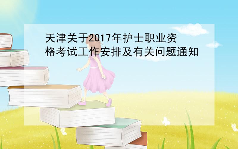 天津关于2017年护士职业资格考试工作安排及有关问题通知