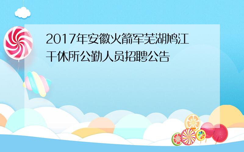 2017年安徽火箭军芜湖鸠江干休所公勤人员招聘公告