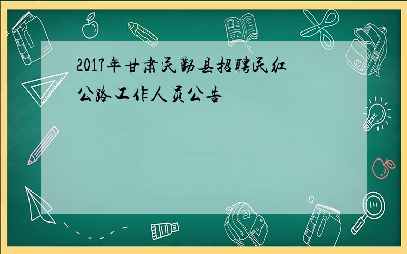 2017年甘肃民勤县招聘民红公路工作人员公告