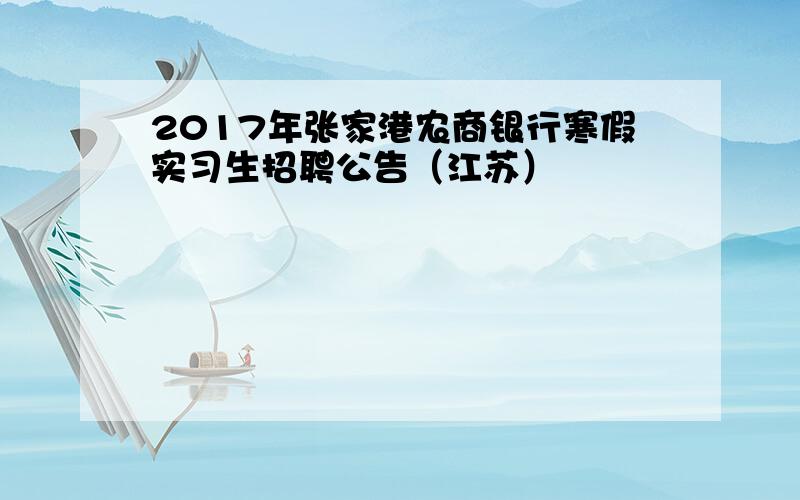 2017年张家港农商银行寒假实习生招聘公告（江苏）