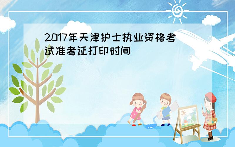 2017年天津护士执业资格考试准考证打印时间