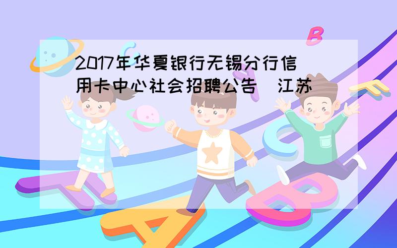 2017年华夏银行无锡分行信用卡中心社会招聘公告（江苏）