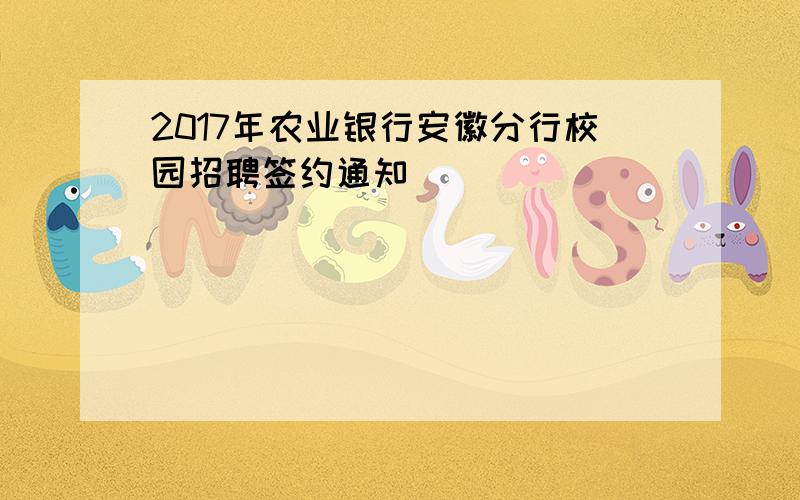 2017年农业银行安徽分行校园招聘签约通知