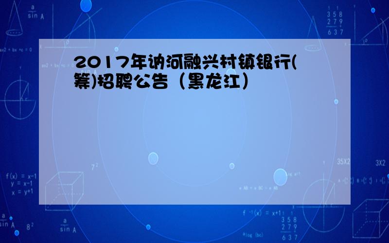 2017年讷河融兴村镇银行(筹)招聘公告（黑龙江）