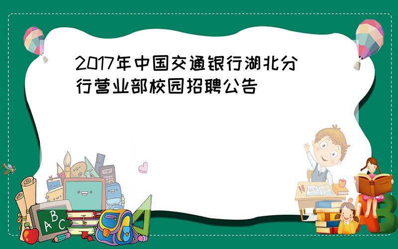 2017年中国交通银行湖北分行营业部校园招聘公告