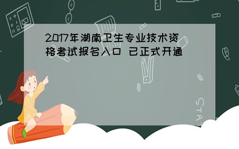 2017年湖南卫生专业技术资格考试报名入口 已正式开通