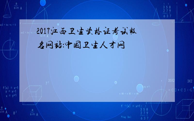 2017江西卫生资格证考试报名网站：中国卫生人才网