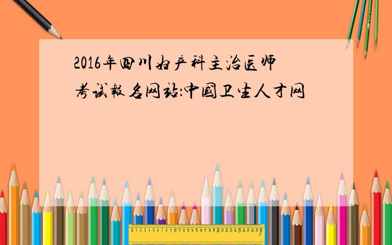 2016年四川妇产科主治医师考试报名网站：中国卫生人才网