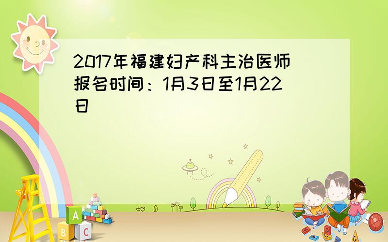 2017年福建妇产科主治医师报名时间：1月3日至1月22日