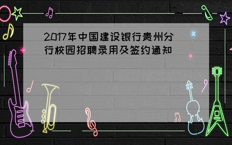 2017年中国建设银行贵州分行校园招聘录用及签约通知