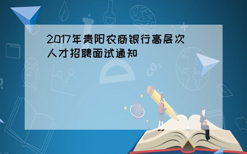 2017年贵阳农商银行高层次人才招聘面试通知