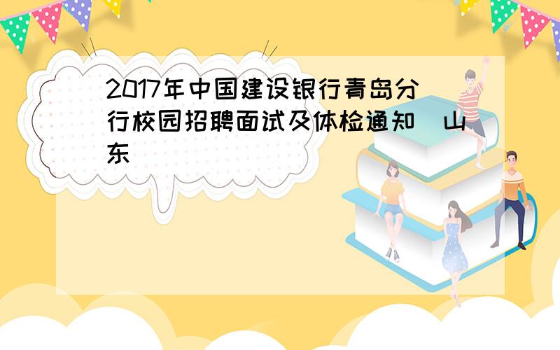 2017年中国建设银行青岛分行校园招聘面试及体检通知（山东）