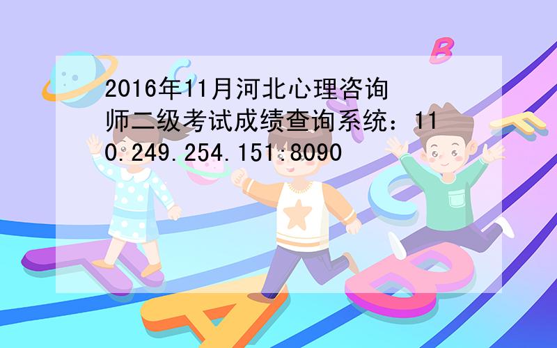 2016年11月河北心理咨询师二级考试成绩查询系统：110.249.254.151:8090