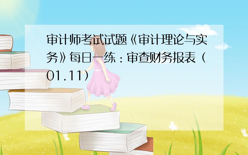 审计师考试试题《审计理论与实务》每日一练：审查财务报表（01.11）