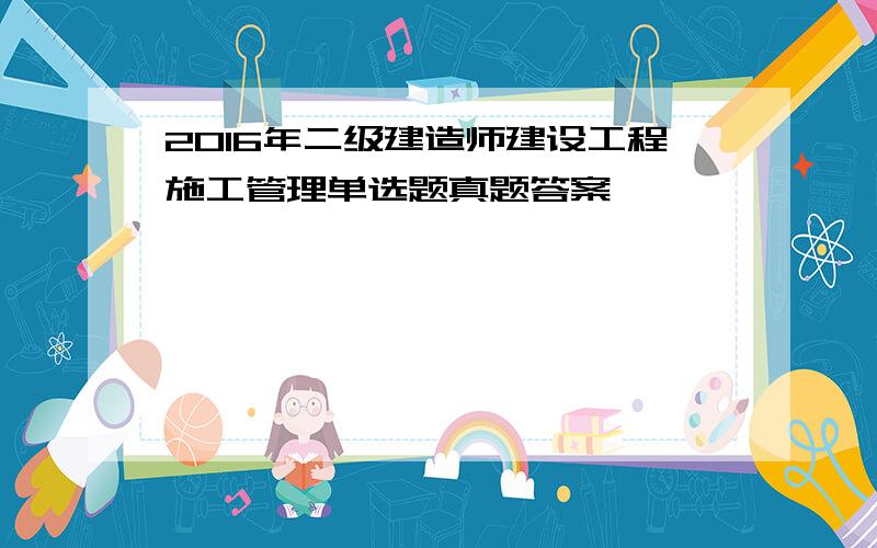 2016年二级建造师建设工程施工管理单选题真题答案