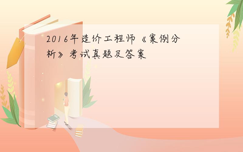 2016年造价工程师《案例分析》考试真题及答案