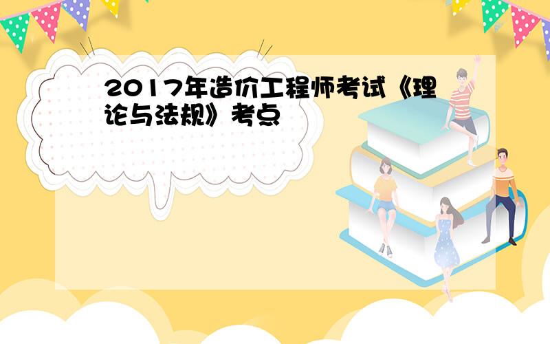 2017年造价工程师考试《理论与法规》考点