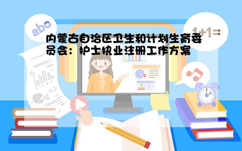 内蒙古自治区卫生和计划生育委员会：护士执业注册工作方案