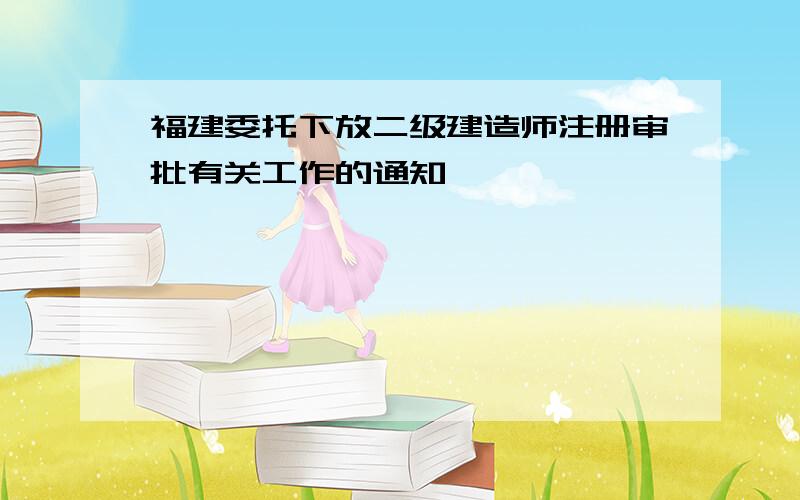 福建委托下放二级建造师注册审批有关工作的通知