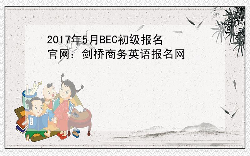 2017年5月BEC初级报名官网：剑桥商务英语报名网